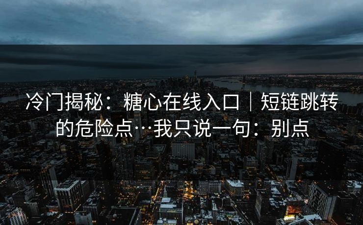 冷门揭秘：糖心在线入口｜短链跳转的危险点…我只说一句：别点