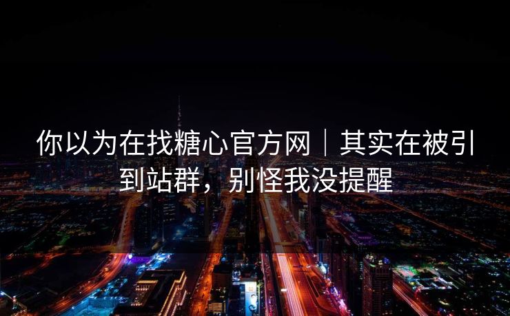 你以为在找糖心官方网｜其实在被引到站群，别怪我没提醒