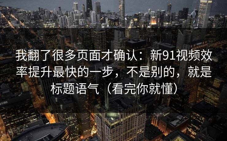 我翻了很多页面才确认：新91视频效率提升最快的一步，不是别的，就是标题语气（看完你就懂）