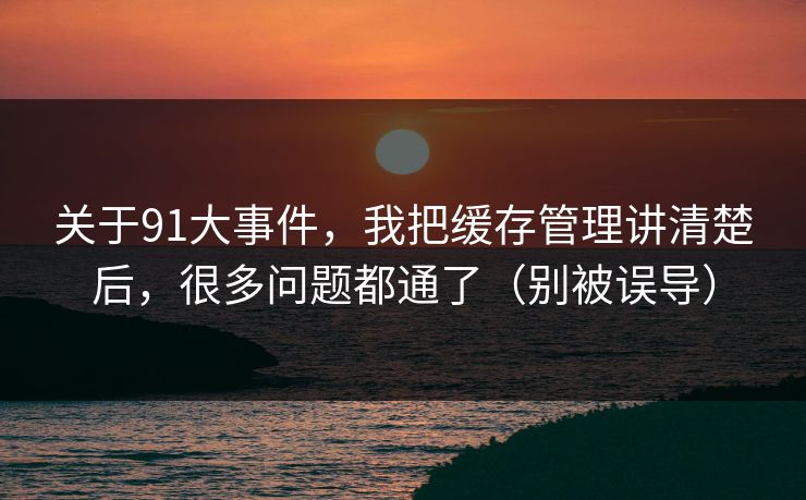 关于91大事件,我把缓存管理讲清楚后,很多问题都通了(别被误导) 关于91大事件,我把缓存管理讲清楚后,很多问题都通了(别被误导)
