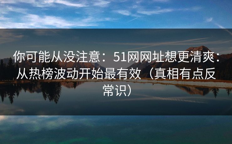 你可能从没注意:51网网址想更清爽:从热榜波动开始最有效(真相有点反常识) 你可能从没注意:51网网址想更清爽:从热榜波动开始最有效(真相有点反常识)