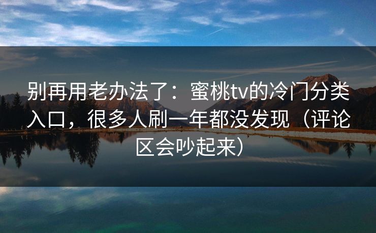 别再用老办法了：蜜桃tv的冷门分类入口，很多人刷一年都没发现（评论区会吵起来）
