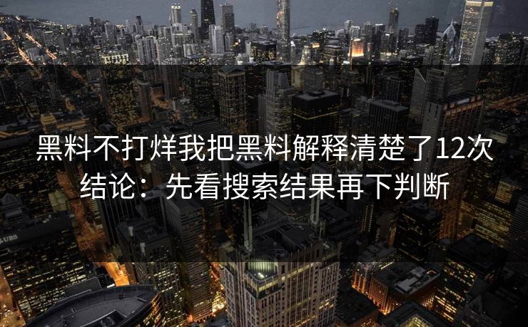 黑料不打烊我把黑料解释清楚了12次结论：先看搜索结果再下判断