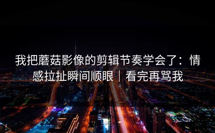 我把蘑菇影像的剪辑节奏学会了:情感拉扯瞬间顺眼|看完再骂我 我把蘑菇影像的剪辑节奏学会了:情感拉扯瞬间顺眼|看完再骂我