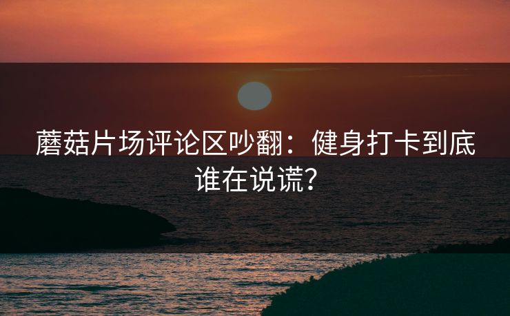 蘑菇片场评论区吵翻：健身打卡到底谁在说谎？