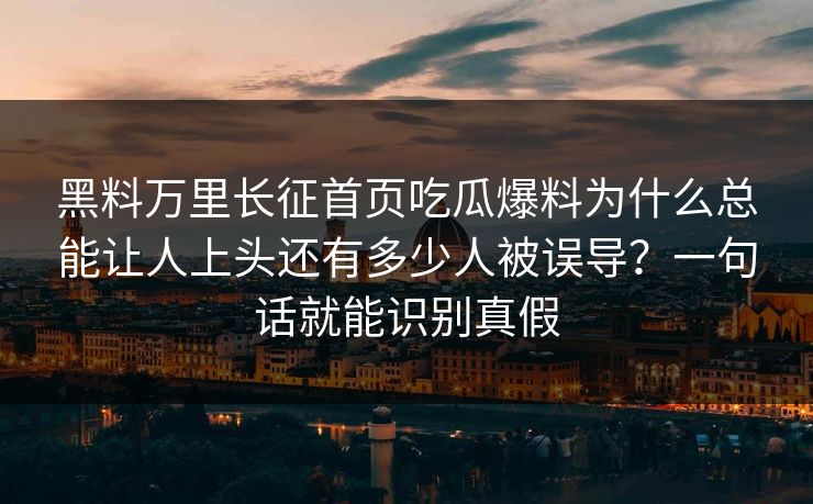 黑料万里长征首页吃瓜爆料为什么总能让人上头还有多少人被误导?一句话就能识别真假 黑料万里长征首页吃瓜爆料为什么总能让人上头还有多少人被误导?一句话就能识别真假