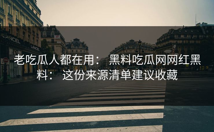 老吃瓜人都在用： 黑料吃瓜网网红黑料： 这份来源清单建议收藏