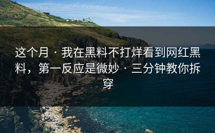 这个月 · 我在黑料不打烊看到网红黑料，第一反应是微妙 · 三分钟教你拆穿