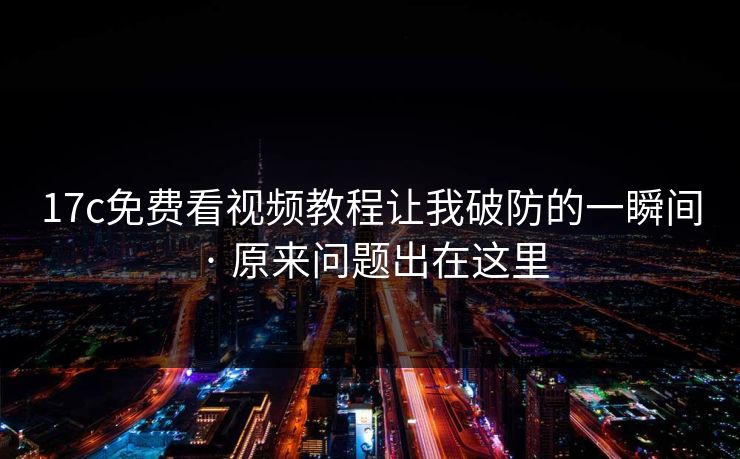 17c免费看视频教程让我破防的一瞬间 · 原来问题出在这里 17c免费看视频教程让我破防的一瞬间 · 原来问题出在这里