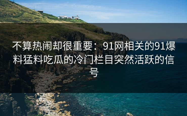 不算热闹却很重要：91网相关的91爆料猛料吃瓜的冷门栏目突然活跃的信号