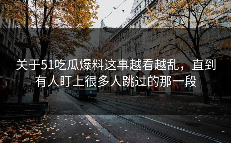 关于51吃瓜爆料这事越看越乱，直到有人盯上很多人跳过的那一段