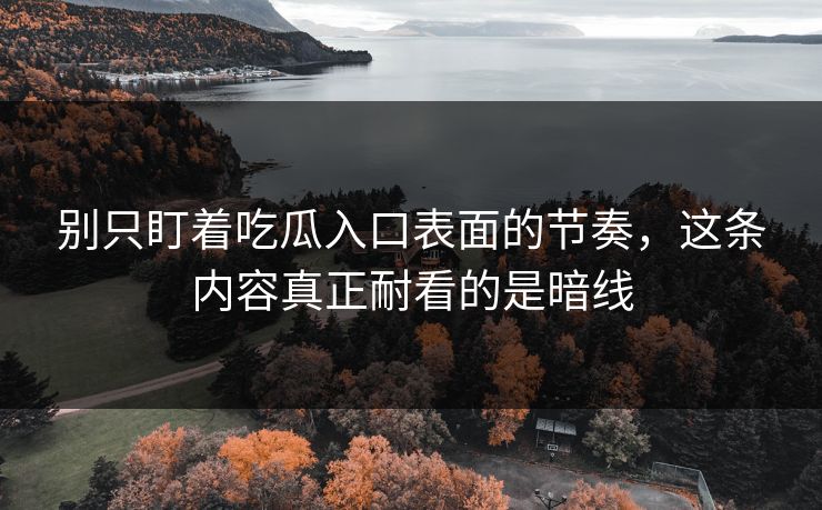 别只盯着吃瓜入口表面的节奏，这条内容真正耐看的是暗线